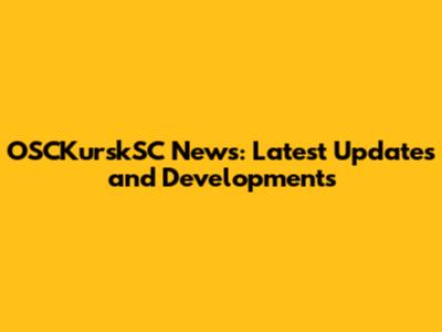 OSCKurskSC News: Latest Updates and Developments