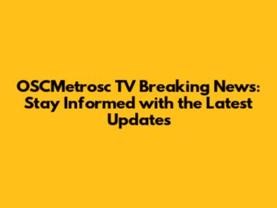 OSCMetrosc TV Breaking News: Stay Informed with the Latest Updates