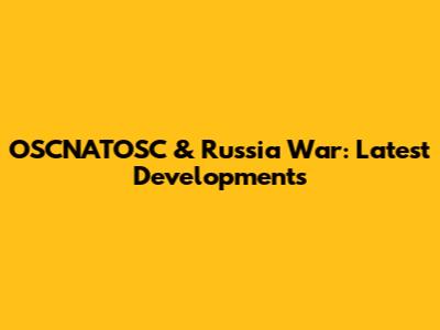 OSCNATOSC & Russia War: Latest Developments