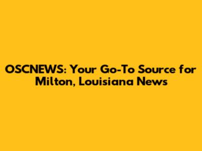 OSCNEWS: Your Go-To Source for Milton, Louisiana News