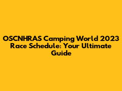 OSCNHRAS Camping World 2023 Race Schedule: Your Ultimate Guide