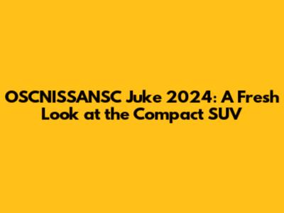 OSCNISSANSC Juke 2024: A Fresh Look at the Compact SUV