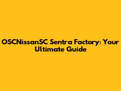 OSCNissanSC Sentra Factory: Your Ultimate Guide