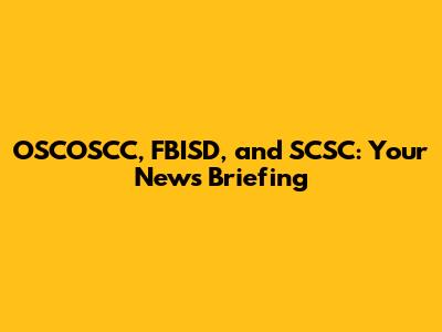 OSCOSCC, FBISD, and SCSC: Your News Briefing