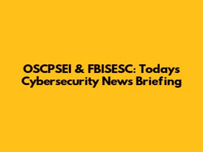 OSCPSEI & FBISESC: Today's Cybersecurity News Briefing