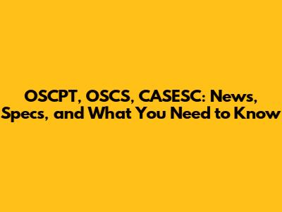 OSCPT, OSCS, CASESC: News, Specs, and What You Need to Know