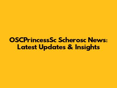 OSCPrincessSc Scherosc News: Latest Updates & Insights