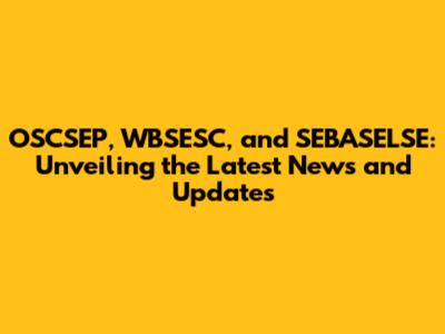 OSCSEP, WBSESC, and SEBASELSE: Unveiling the Latest News and Updates