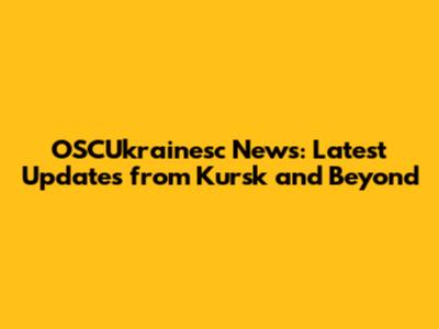 OSCUkrainesc News: Latest Updates from Kursk and Beyond