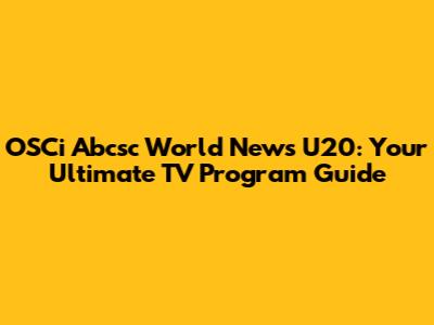 OSCi Abcsc World News U20: Your Ultimate TV Program Guide