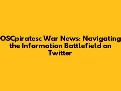 OSCpiratesc War News: Navigating the Information Battlefield on Twitter