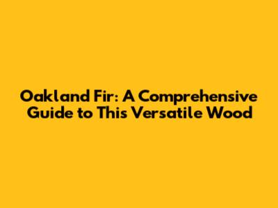 Oakland Fir: A Comprehensive Guide to This Versatile Wood