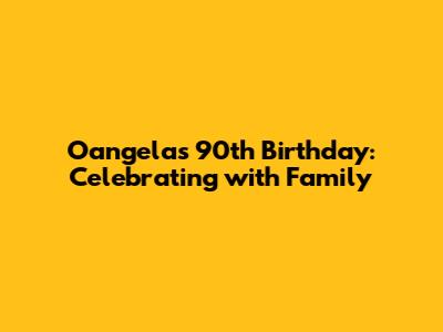 Oangela's 90th Birthday: Celebrating with Family