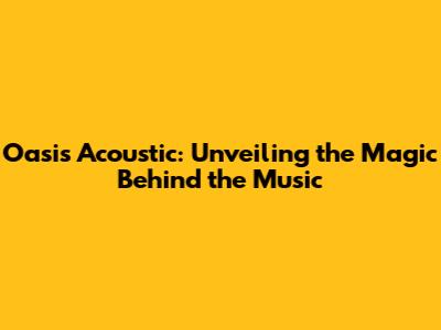 Oasis Acoustic: Unveiling the Magic Behind the Music