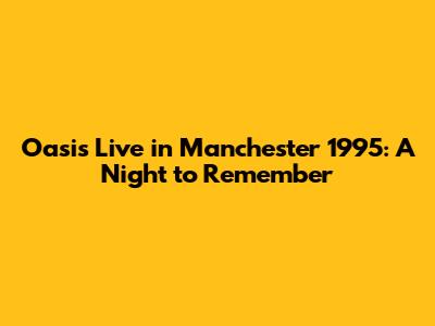 Oasis Live in Manchester 1995: A Night to Remember