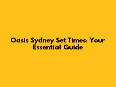 Oasis Sydney Set Times: Your Essential Guide