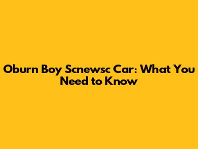 Oburn Boy Scnewsc Car: What You Need to Know