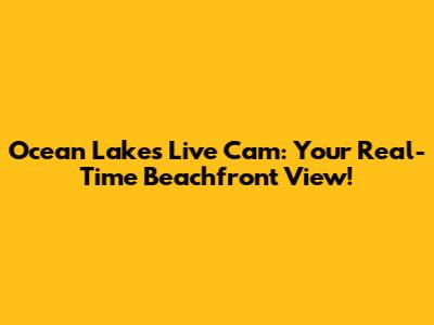 Ocean Lakes Live Cam: Your Real-Time Beachfront View!