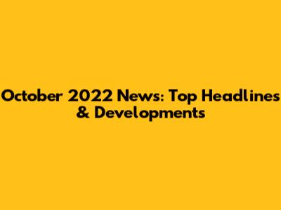 October 2022 News: Top Headlines & Developments