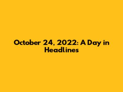 October 24, 2022: A Day in Headlines