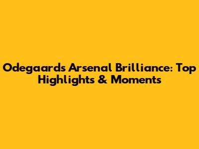 Odegaard's Arsenal Brilliance: Top Highlights & Moments