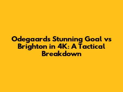 Odegaard's Stunning Goal vs Brighton in 4K: A Tactical Breakdown