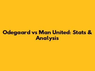 Odegaard vs Man United: Stats & Analysis