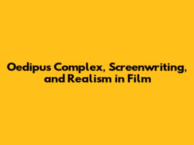 Oedipus Complex, Screenwriting, and Realism in Film