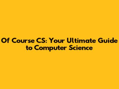 Of Course CS: Your Ultimate Guide to Computer Science