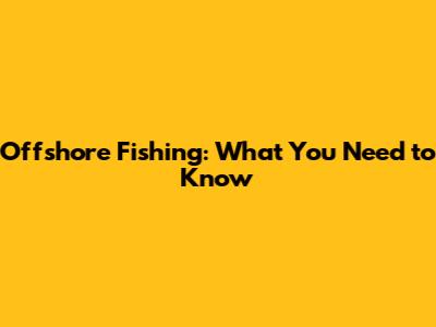 Offshore Fishing: What You Need to Know