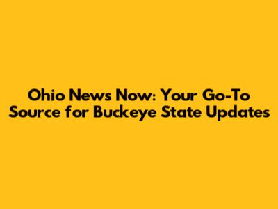Ohio News Now: Your Go-To Source for Buckeye State Updates