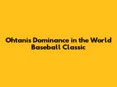 Ohtani's Dominance in the World Baseball Classic