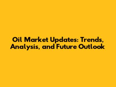 Oil Market Updates: Trends, Analysis, and Future Outlook