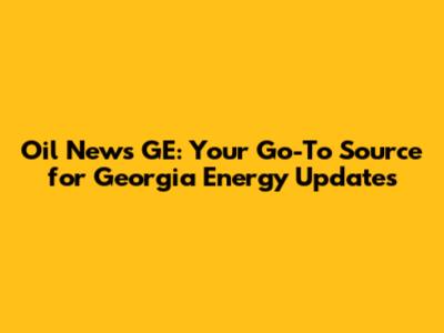 Oil News GE: Your Go-To Source for Georgia Energy Updates