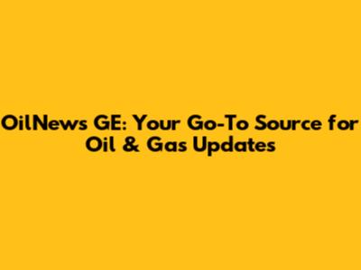 OilNews GE: Your Go-To Source for Oil & Gas Updates