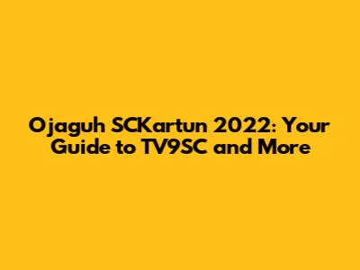 Ojaguh SCKartun 2022: Your Guide to TV9SC and More