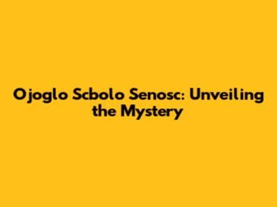 Ojoglo Scbolo Senosc: Unveiling the Mystery