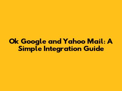 Ok Google and Yahoo Mail: A Simple Integration Guide