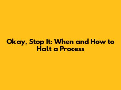 Okay, Stop It: When and How to Halt a Process