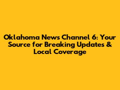 Oklahoma News Channel 6: Your Source for Breaking Updates & Local Coverage