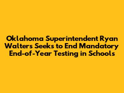 Oklahoma Superintendent Ryan Walters Seeks to End Mandatory End-of-Year Testing in Schools