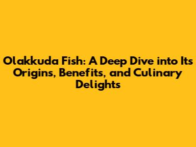 Olakkuda Fish: A Deep Dive into Its Origins, Benefits, and Culinary Delights
