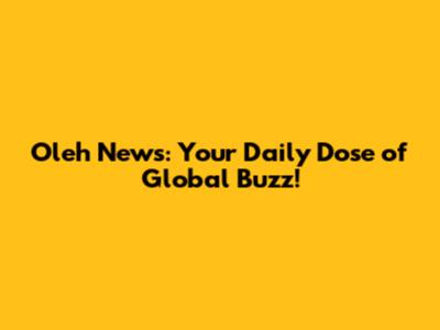 Oleh News: Your Daily Dose of Global Buzz!
