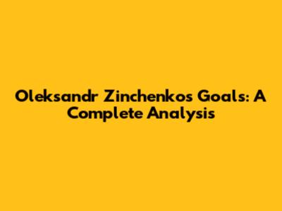 Oleksandr Zinchenko's Goals: A Complete Analysis