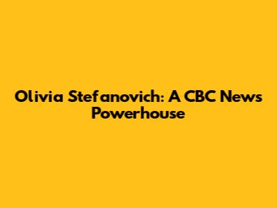 Olivia Stefanovich: A CBC News Powerhouse