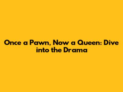 Once a Pawn, Now a Queen: Dive into the Drama