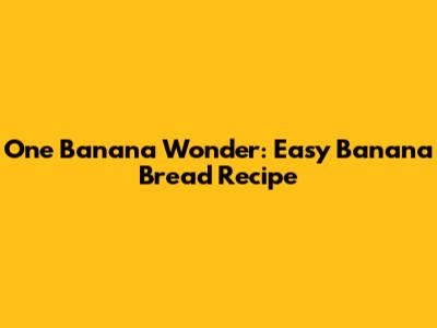 One Banana Wonder: Easy Banana Bread Recipe