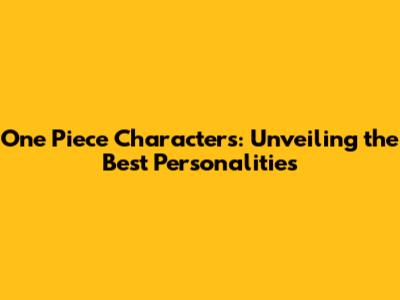 One Piece Characters: Unveiling the Best Personalities