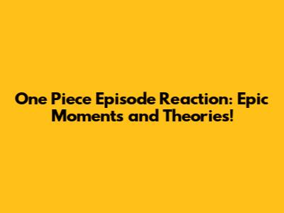 One Piece Episode Reaction: Epic Moments and Theories!