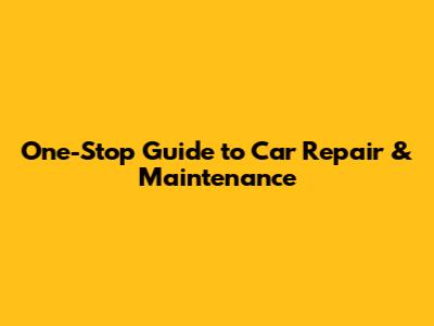 One-Stop Guide to Car Repair & Maintenance